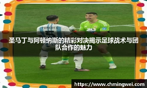 圣马丁与阿顿纳斯的精彩对决揭示足球战术与团队合作的魅力