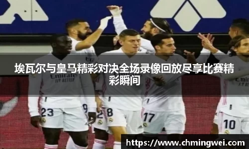 埃瓦尔与皇马精彩对决全场录像回放尽享比赛精彩瞬间